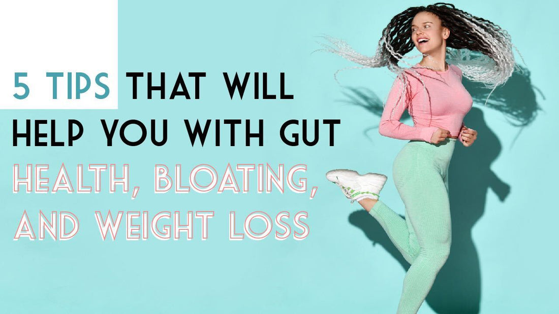 5 Tips That Will Help You with Gut Health, Bloating, and Weight Loss