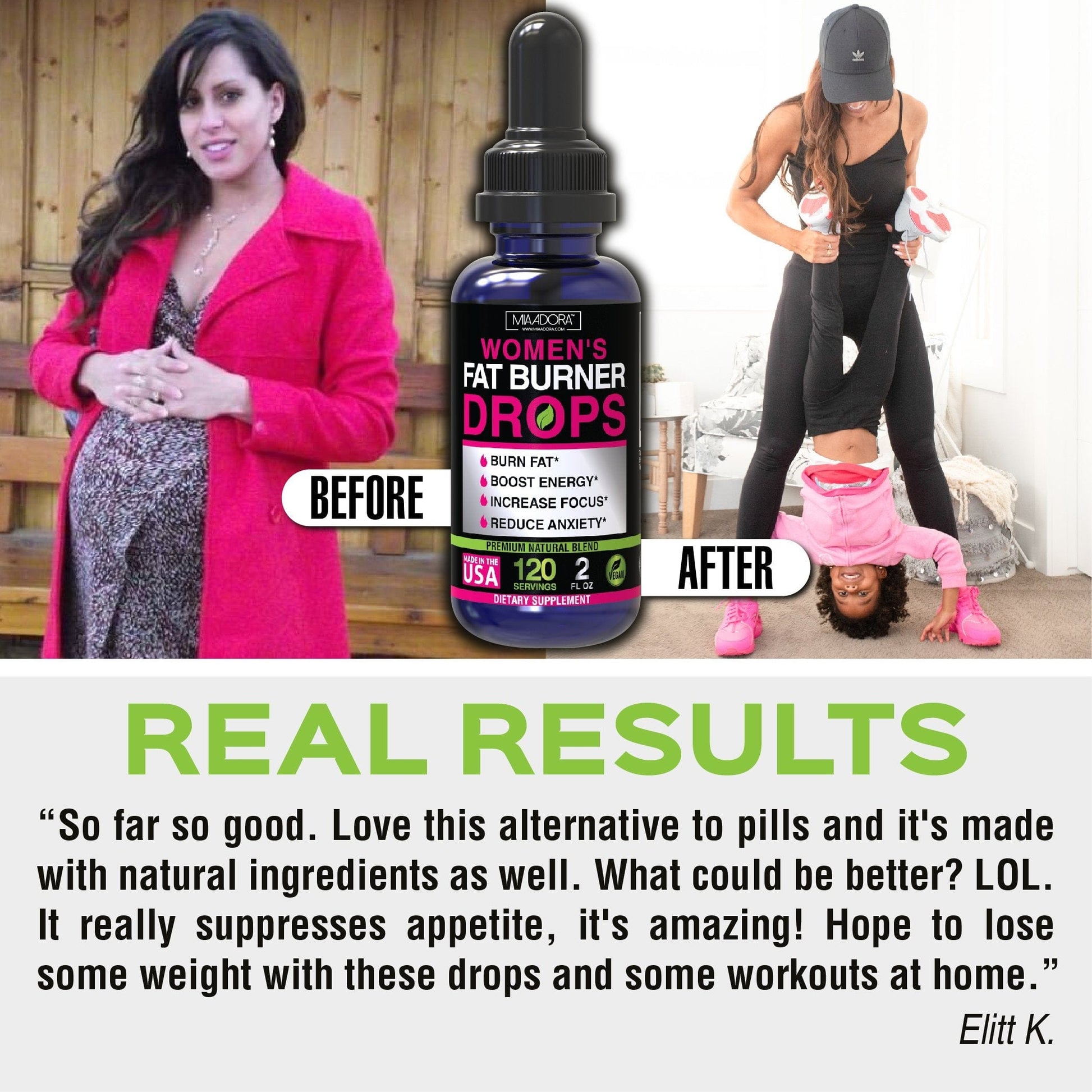 Real testimonial after trying Fat Burner Drops by Mia Adora: "so far so good. Loce this alternative to pills and it's made with natural ingredients as well. What could be better? LOL It really suppresses appetite, it's amazing! Hope to lose some weight with these drops and some woekouts at home" Elitt K.